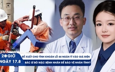 Xem nhanh 20h ngày 17.8: Đề xuất cho tính khoản lỗ 44 ngàn tỉ vào giá điện | Bác sĩ bỏ mặc bệnh nhân để bảo vệ nhân tình?