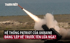 Nga cải tiến tên lửa, 'khiên chắn' Patriot của Ukraine giảm hiệu quả