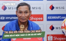 HLV Mai Đức Chung mong học trò chiến đấu với tinh thần cao nhất trước Thái Lan