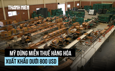 Mỹ dừng miễn thuế hàng nhập khẩu dưới 800 USD, ảnh hưởng ra sao?