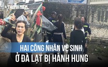 Lời kể hai công nhân vệ sinh môi trường ở Đà Lạt vụ bị nhóm người hành hung