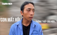 Vượt 600 km về tìm con sau lũ dữ: Con mất rồi, không thấy đâu nữa…