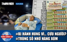 Toàn cảnh 17h: Công an thông tin vụ giúp người nhưng bị đánh | Bất ngờ trúng độc đắc nhờ hàng xóm