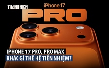 iPhone 17 Pro và Pro Max: Những điểm mới nào đáng chú ý?