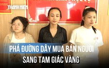 Lừa bán người qua Tam giác vàng: 3 nữ quái móc nối, thiết lập đường dây thế nào?