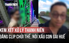 Xem xét xử lý thanh niên đăng clip chửi thề, nói xấu con gái Huế