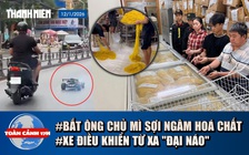 Toàn cảnh 17h: Bắt chủ cơ sở làm mì 'ngậm' hóa chất suốt 10 năm | Xe điều khiển từ xa 'đại náo'