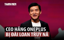CEO công ty smartphone OnePlus bị Đài Loan truy nã