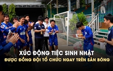 Xúc động tiệc sinh nhật được đồng đội tổ chức ngay trên sân bóng ngay sau tiếng còi mãn cuộc