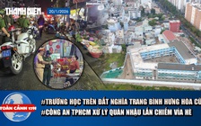 Toàn cảnh 17h: Từ nghĩa trang Bình Hưng Hòa đến trường học khang trang | Công an TP.HCM xử lý quán nhậu lấn chiếm vỉa hè