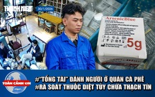 Toàn cảnh 17h: 'Tổng tài' đánh người trong quán cà phê khai gì? | Bộ Y tế rà soát vụ thuốc diệt tủy chứa thạch tín