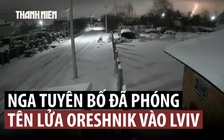 Nga xác nhận bắn tên lửa Oreshnik vào Ukraine, nêu lý do