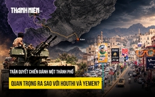 Trận chiến giành một thành phố quan trọng ra sao với Houthi và Yemen?