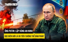 Ông Putin: Lập vùng an ninh dọc biên giới là ưu tiên 'không thể đàm phán'