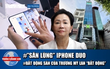 Toàn cảnh 17h: ‘Săn lùng’ iPhone Duo tại Việt Nam | Bất động sản của Trương Mỹ Lan ‘bất động’
