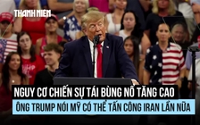 Nguy cơ tái bùng nổ chiến sự tăng cao, ông Trump nói Mỹ có thể lại tấn công Iran