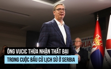 Ông Vucic thừa nhận thất bại trong cuộc bầu cử lịch sử ở Serbia