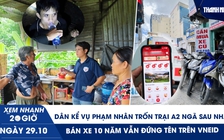 Xem nhanh 20h ngày 29.10: Dân kể vụ phạm nhân trốn trại A2 ngã sau nhà | Bán xe 10 năm vẫn đứng tên trên VNeID