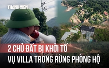 2 chủ đất bị khởi tố liên quan vụ 'villa, homestay mọc trong rừng phòng hộ' là ai?