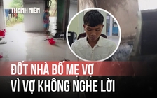 Chàng rể đốt nhà bố mẹ vợ vì bực tức chuyện vợ uống bia