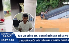 Xem nhanh 20h ngày 6.10: Tức vợ uống bia, con rể đốt nhà bố mẹ vợ | 3 người chới với trên mui xe giữa dòng lũ