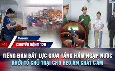 Chuyển động 12h: Tiếng đàn bất lực giữa tầng hầm ngập nước | Khởi tố chủ trại cho heo ăn chất cấm