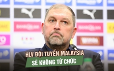 HLV đội tuyển Malaysia nói sẽ không từ chức, dồn toàn lực cho trận gặp Việt Nam