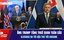 Tiêu điểm quốc tế 23.2: Ông Trump tăng thuế quan toàn cầu | Slovakia ra tối hậu thư với Ukraine