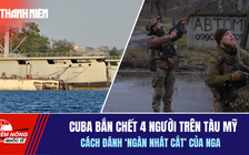 Tiêu điểm quốc tế 27.2: Cuba bắn chết 4 người trên tàu từ Mỹ | Cách đánh 'ngàn nhát cắt' của Nga