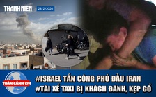 Toàn cảnh 17h: Lý do tài xế taxi bị khách kẹp cổ, đánh tới tấp | Israel tấn công phủ đầu Iran