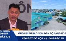 Xem nhanh 20h ngày 4.2: Ông Lưu Tú Bảo sẽ bị dẫn độ sang Úc? | Công ty đồ hộp Hạ Long báo lỗ