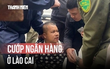 Bắt giữ nghi phạm cướp ngân hàng ở Lào Cai