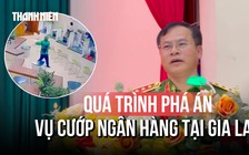 Vụ cướp ngân hàng tại Gia Lai được điều tra như thế nào?