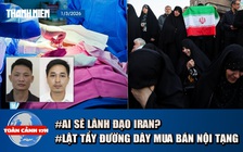 Toàn cảnh 17h: Ai sẽ tiếp tục điều hành Iran trong cơn biến động? | Lật tẩy đường dây mua bán thận tiền tỉ