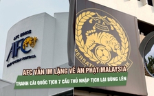 AFC vẫn im lặng về án phạt Malaysia, tranh cãi quốc tịch 7 cầu thủ nhập tịch tiếp tục bùng lên