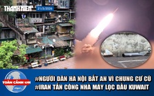 Toàn cảnh 17h: Người dân Hà Nội bất an vì khu tập thể cũ | Iran tấn công nhà máy lọc dầu của Kuwait