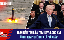 Tiêu điểm quốc tế 22.3: Iran bắn tên lửa tầm bay 4.000 km | Ông Trump chê NATO là 'hổ giấy'
