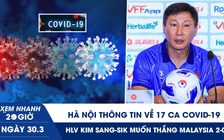 Xem nhanh 20h ngày 30.3: Hà Nội thông tin về 17 ca Covid-19 | HLV Kim Sang-sik muốn thắng Malaysia 2-0