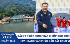 Xem nhanh 20h ngày 16.4: Nghịch lý cầu 79 tỉ xây xong ‘đắp chiếu’ chờ đường | HLV Hoàng Văn Phúc dẫn dắt ĐT nữ VN