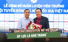 HLV Hoàng Văn Phúc: ‘Dẫn dắt đội tuyển nữ Việt Nam thay HLV Mai Đức Chung, áp lực là khó tránh’