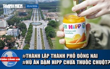 Toàn cảnh 17h: Diện mạo Đồng Nai sau khi trở thành thành phố | Bộ Y tế lên tiếng vụ hũ ăn dặm HiPP