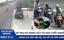 Xem nhanh 20h ngày 21.4: Bé trai đá bóng gây tai nạn chết người | Xăng E10 sắp lên kệ, tài xế có sẵn sàng?