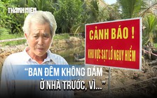 Ám ảnh 'hàm ếch' bờ Đông sông Vàm Cỏ Tây: Ngủ không dám đóng cửa vì sợ nhà sập