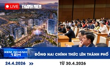 Xem nhanh 12h: Đồng Nai chính thức lên thành phố từ 30.4.2026