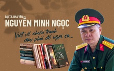 Đại tá, nhà văn Nguyễn Minh Ngọc
Viết về chiến tranh đâu phải để ngợi ca…