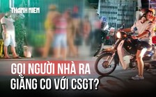 Bị thổi nồng độ cồn, gọi luôn vợ và con rể giằng co với CSGT?