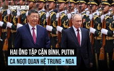Lãnh đạo Trung Quốc - Nga ca ngợi quan hệ song phương, ký thỏa thuận phối hợp chiến lược