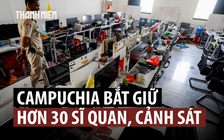 Campuchia bắt 30 cảnh sát mưu toan đánh cắp bằng chứng lừa đảo