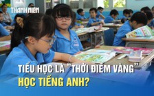 Vì sao giai đoạn tiểu học là 'thời điểm vàng' học tiếng Anh?