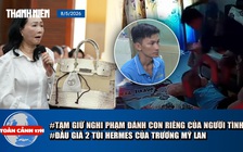 Toàn cảnh 17h: Tạm giữ nghi phạm bạo hành con riêng của người tình ở TP.HCM | Đấu giá 2 túi Hermes Trương Mỹ Lan 